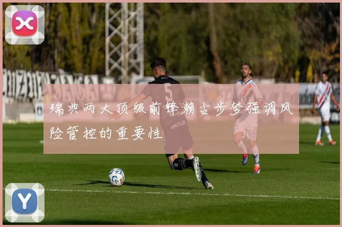 瑞典两大顶级前锋濑古步梦强调风险管控的重要性