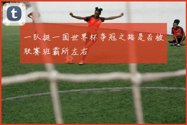 一队挺一国世界杯争冠之路是否被联赛班霸所左右