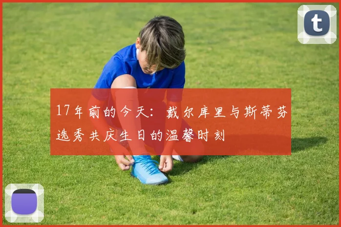 17年前的今天：戴尔库里与斯蒂芬选秀共庆生日的温馨时刻