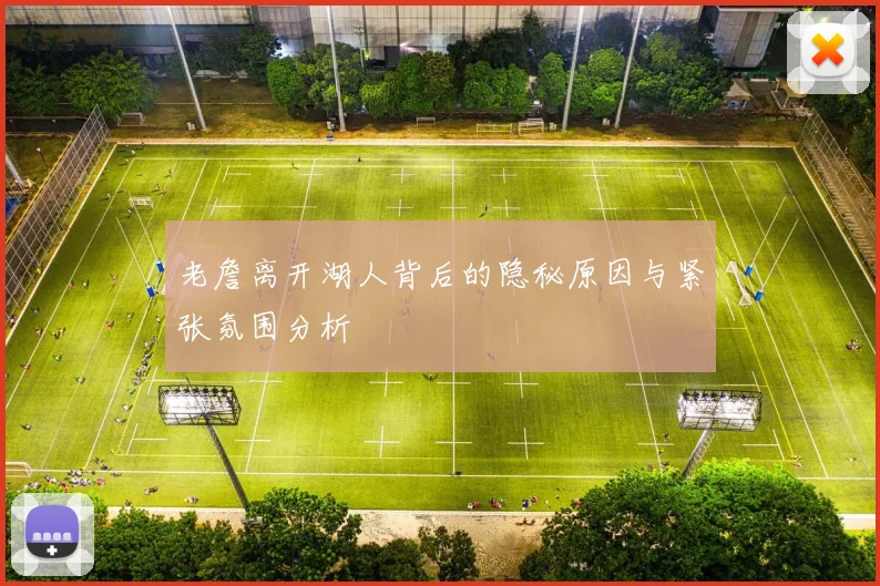 老詹离开湖人背后的隐秘原因与紧张氛围分析