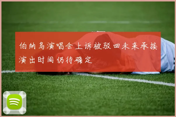 伯纳乌演唱会上诉被驳回未来承接演出时间仍待确定
