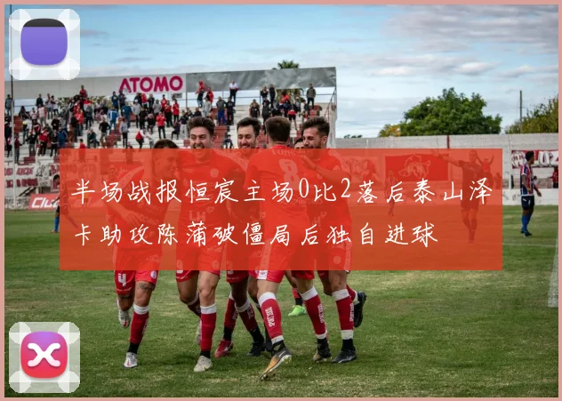 半场战报恒宸主场0比2落后泰山泽卡助攻陈蒲破僵局后独自进球