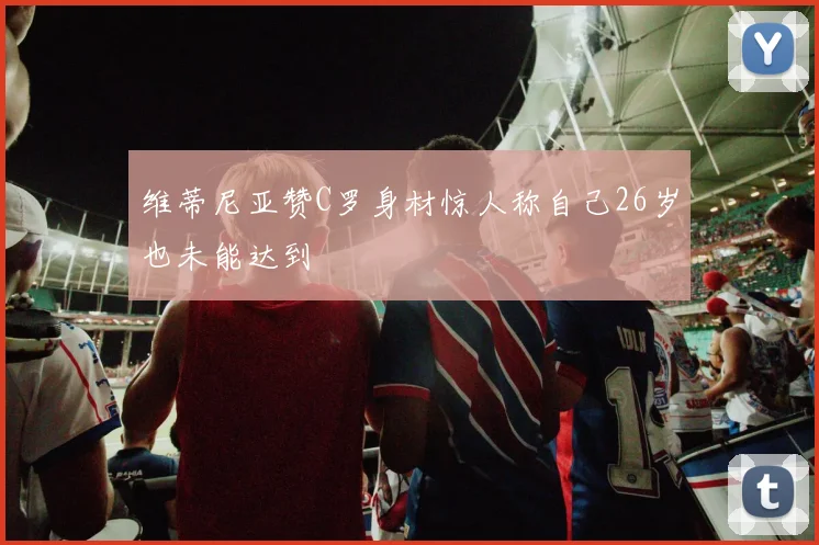 维蒂尼亚赞C罗身材惊人称自己26岁也未能达到