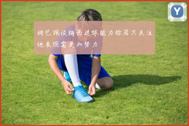 姆巴佩谈梅西进球能力称若只关注他表现需更加努力