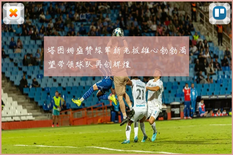 塔图姆盛赞绿军新老板雄心勃勃渴望带领球队再创辉煌