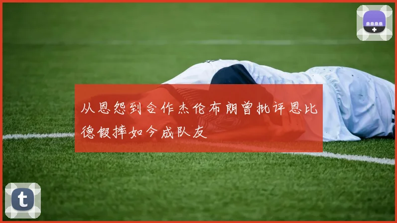 从恩怨到合作杰伦布朗曾批评恩比德假摔如今成队友