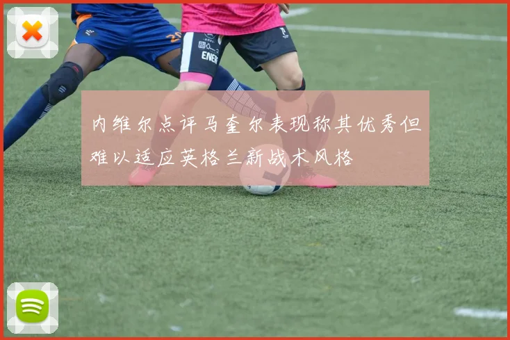 内维尔点评马奎尔表现称其优秀但难以适应英格兰新战术风格