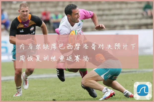 内马尔缺席巴西摩洛哥对决预计下周恢复训练重返赛场