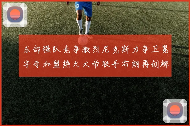 东部强队竞争激烈尼克斯力争卫冕字母加盟热火大帝联手布朗再创辉煌