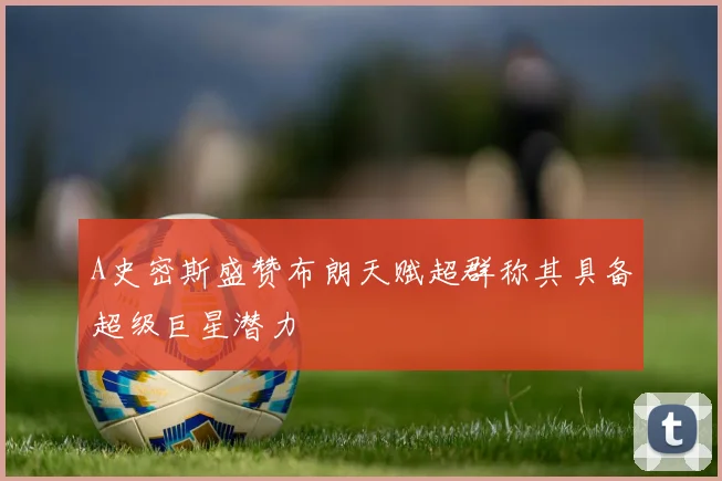A史密斯盛赞布朗天赋超群称其具备超级巨星潜力