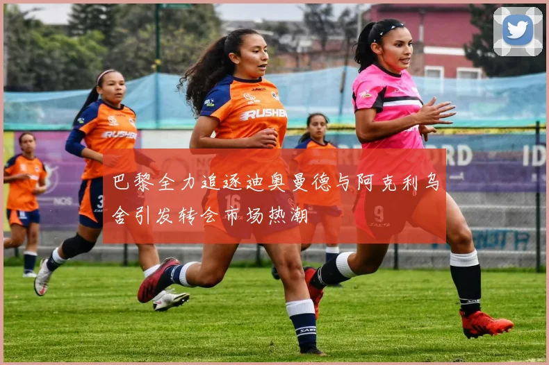巴黎全力追逐迪奥曼德与阿克利乌舍引发转会市场热潮