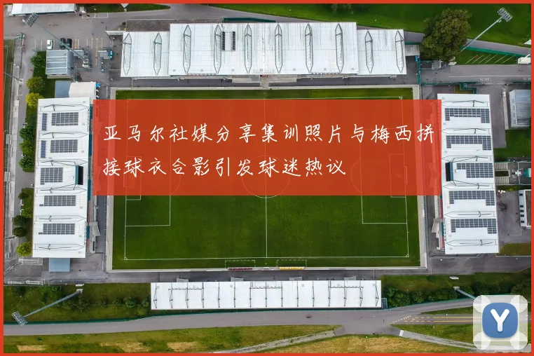 亚马尔社媒分享集训照片与梅西拼接球衣合影引发球迷热议